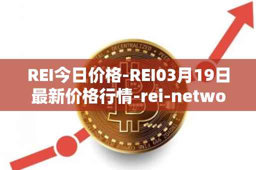 REI今日价格-REI03月19日最新价格行情-rei-network最新走势消息