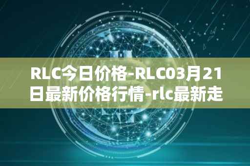 RLC今日价格-RLC03月21日最新价格行情-rlc最新走势消息