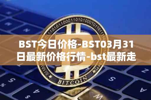 BST今日价格-BST03月31日最新价格行情-bst最新走势消息