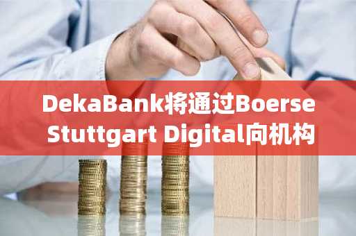 DekaBank将通过Boerse Stuttgart Digital向机构客户提供加密交易服务