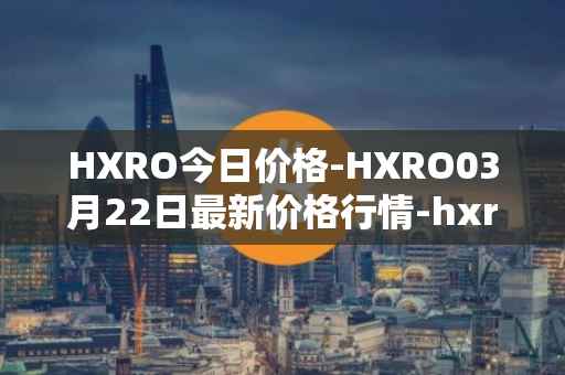 HXRO今日价格-HXRO03月22日最新价格行情-hxro最新走势消息