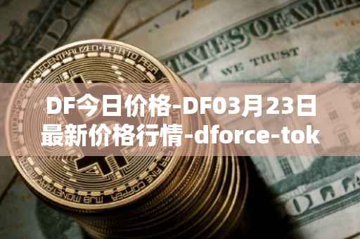 DF今日价格-DF03月23日最新价格行情-dforce-token最新走势消息