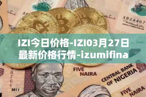 IZI今日价格-IZI03月27日最新价格行情-izumifinance最新走势消息