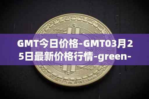 GMT今日价格-GMT03月25日最新价格行情-green-metaverse最新走势消息