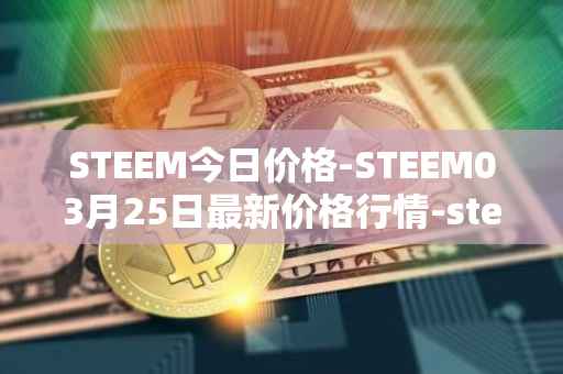 STEEM今日价格-STEEM03月25日最新价格行情-steem最新走势消息