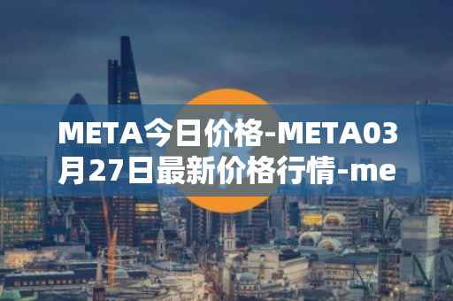 META今日价格-META03月27日最新价格行情-meta最新走势消息