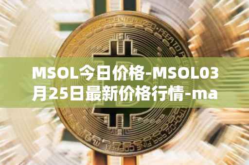 MSOL今日价格-MSOL03月25日最新价格行情-marinade-staked-sol最新走势消息