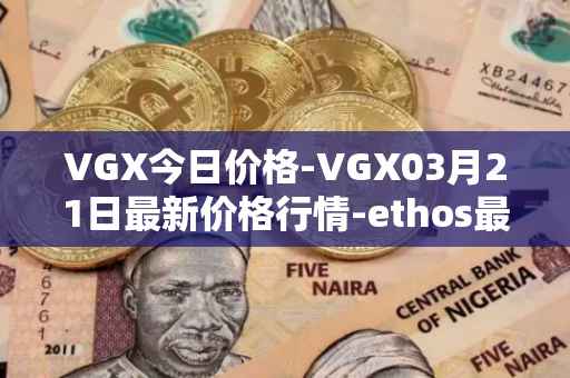 VGX今日价格-VGX03月21日最新价格行情-ethos最新走势消息