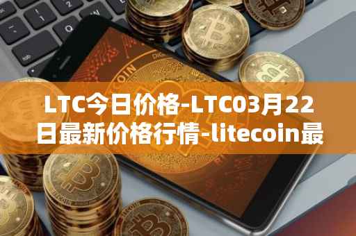 LTC今日价格-LTC03月22日最新价格行情-litecoin最新走势消息
