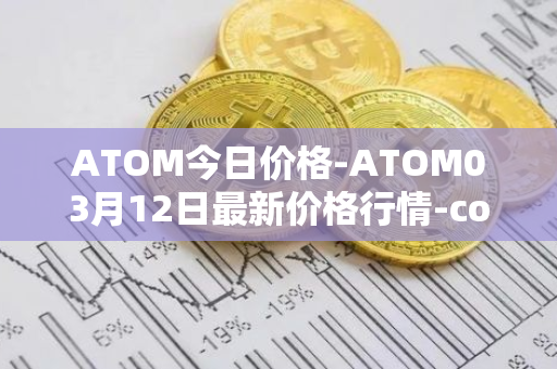 ATOM今日价格-ATOM03月12日最新价格行情-cosmos最新走势消息