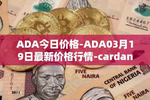 ADA今日价格-ADA03月19日最新价格行情-cardano最新走势消息