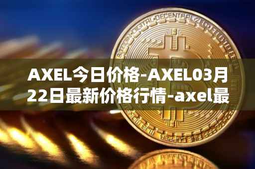 AXEL今日价格-AXEL03月22日最新价格行情-axel最新走势消息