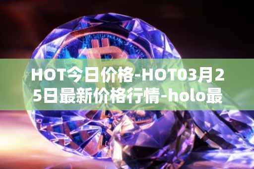 HOT今日价格-HOT03月25日最新价格行情-holo最新走势消息