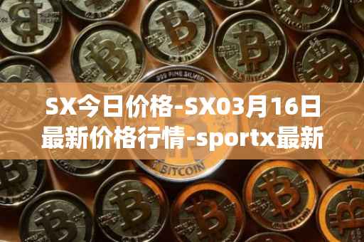 SX今日价格-SX03月16日最新价格行情-sportx最新走势消息