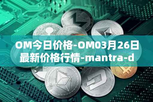 OM今日价格-OM03月26日最新价格行情-mantra-dao最新走势消息