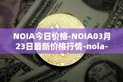 NOIA今日价格-NOIA03月23日最新价格行情-noia-network最新走势消息