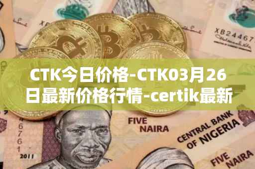 CTK今日价格-CTK03月26日最新价格行情-certik最新走势消息