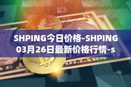 SHPING今日价格-SHPING03月26日最新价格行情-shping最新走势消息