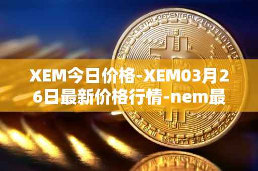 XEM今日价格-XEM03月26日最新价格行情-nem最新走势消息