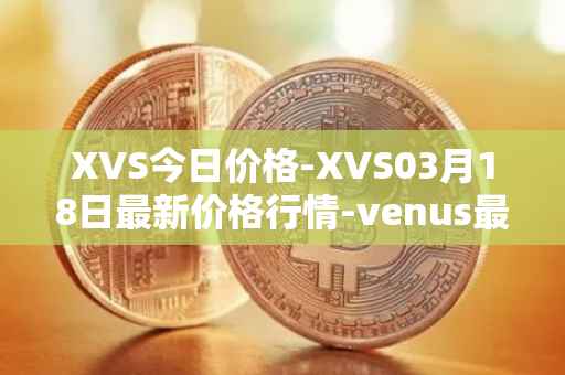 XVS今日价格-XVS03月18日最新价格行情-venus最新走势消息
