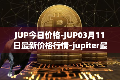 JUP今日价格-JUP03月11日最新价格行情-jupiter最新走势消息