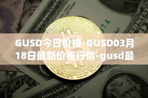 GUSD今日价格-GUSD03月18日最新价格行情-gusd最新走势消息