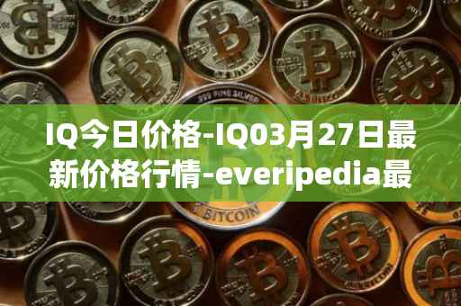 IQ今日价格-IQ03月27日最新价格行情-everipedia最新走势消息