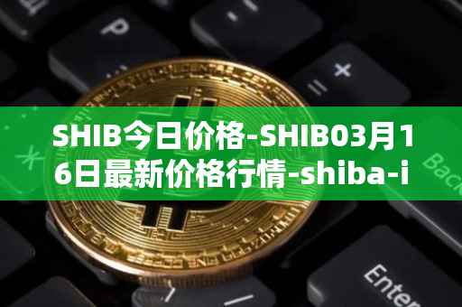 SHIB今日价格-SHIB03月16日最新价格行情-shiba-inu最新走势消息
