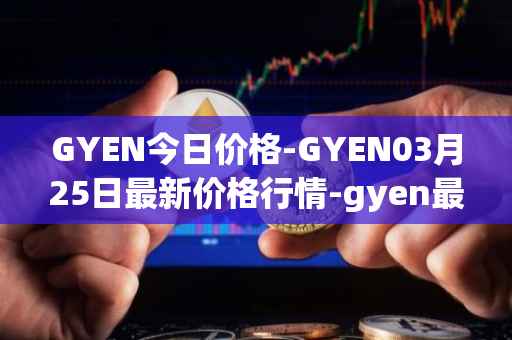 GYEN今日价格-GYEN03月25日最新价格行情-gyen最新走势消息