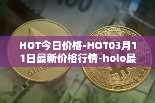 HOT今日价格-HOT03月11日最新价格行情-holo最新走势消息