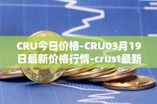 CRU今日价格-CRU03月19日最新价格行情-crust最新走势消息