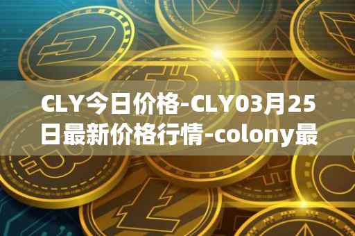 CLY今日价格-CLY03月25日最新价格行情-colony最新走势消息