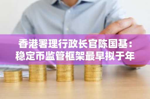 香港署理行政长官陈国基：稳定币监管框架最早拟于年底前实施