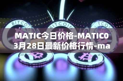 MATIC今日价格-MATIC03月28日最新价格行情-matic-network最新走势消息