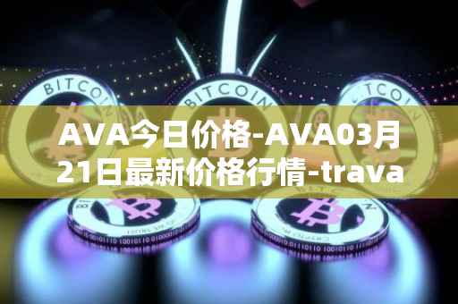 AVA今日价格-AVA03月21日最新价格行情-travala最新走势消息