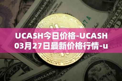 UCASH今日价格-UCASH03月27日最新价格行情-ucash最新走势消息