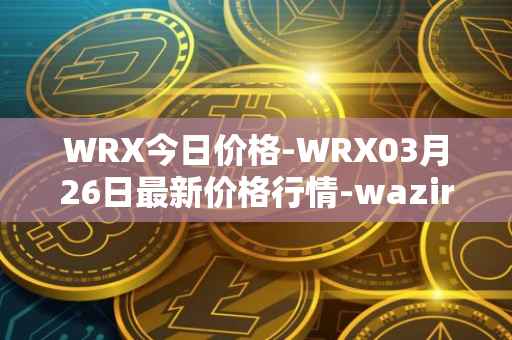 WRX今日价格-WRX03月26日最新价格行情-wazirx最新走势消息