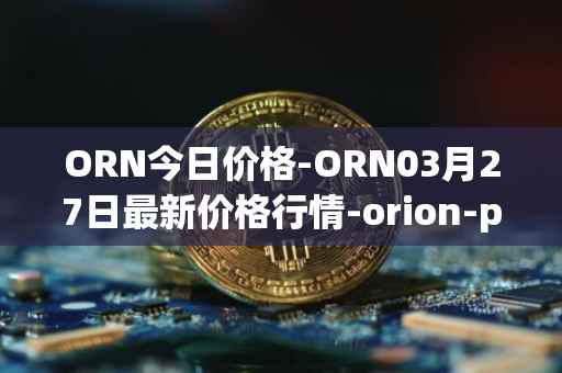 ORN今日价格-ORN03月27日最新价格行情-orion-protocol最新走势消息