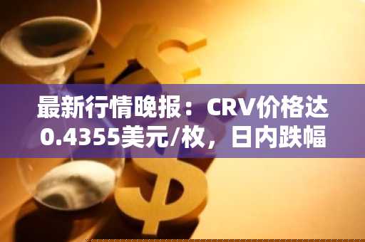 最新行情晚报：CRV价格达0.4355美元/枚，日内跌幅-3.05%