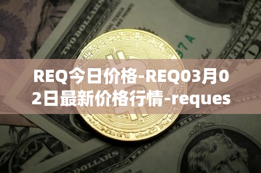 REQ今日价格-REQ03月02日最新价格行情-request-network最新走势消息
