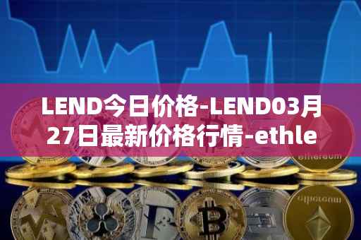 LEND今日价格-LEND03月27日最新价格行情-ethlend最新走势消息