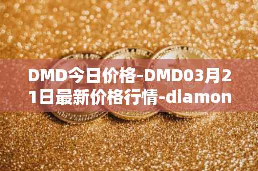 DMD今日价格-DMD03月21日最新价格行情-diamond最新走势消息