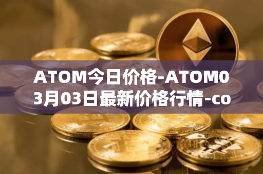 ATOM今日价格-ATOM03月03日最新价格行情-cosmos最新走势消息