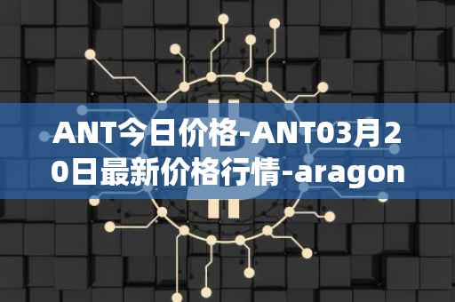 ANT今日价格-ANT03月20日最新价格行情-aragon最新走势消息