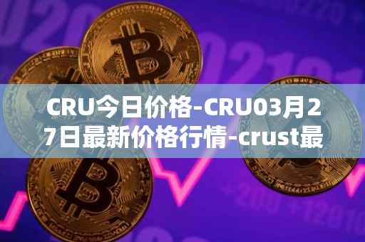 CRU今日价格-CRU03月27日最新价格行情-crust最新走势消息