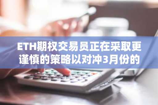 ETH期权交易员正在采取更谨慎的策略以对冲3月份的潜在暴跌风险