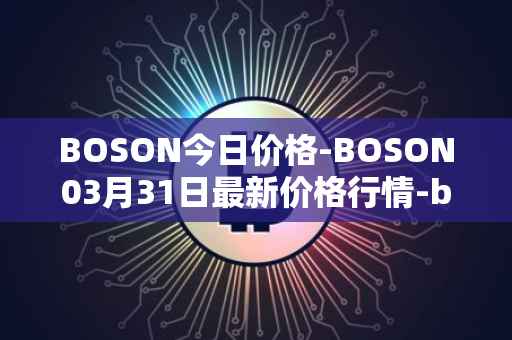 BOSON今日价格-BOSON03月31日最新价格行情-boson-token最新走势消息
