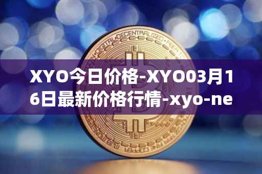 XYO今日价格-XYO03月16日最新价格行情-xyo-network最新走势消息