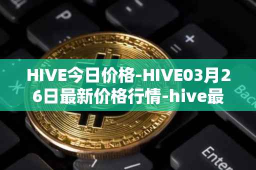 HIVE今日价格-HIVE03月26日最新价格行情-hive最新走势消息