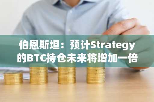 伯恩斯坦：预计Strategy的BTC持仓未来将增加一倍，股价目标为600美元